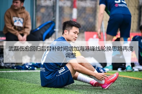 武磊伤愈回归后替补时间增加海港锋线轮换思路再度调整