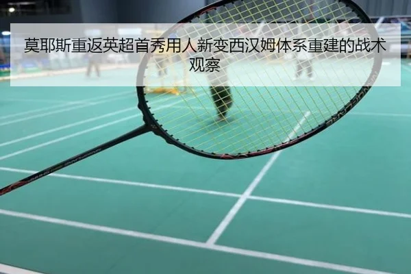 莫耶斯重返英超首秀用人新变西汉姆体系重建的战术观察
