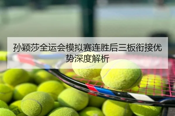 孙颖莎全运会模拟赛连胜后三板衔接优势深度解析
