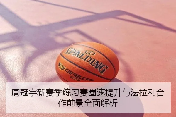 周冠宇新赛季练习赛圈速提升与法拉利合作前景全面解析