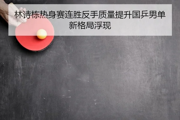 林诗栋热身赛连胜反手质量提升国乒男单新格局浮现