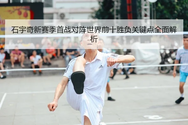 石宇奇新赛季首战对阵世界前十胜负关键点全面解析