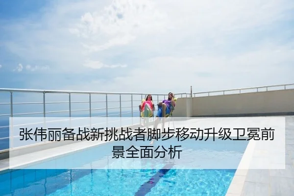 张伟丽备战新挑战者脚步移动升级卫冕前景全面分析