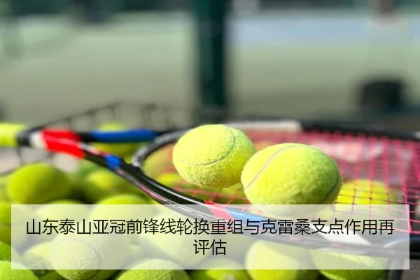 山东泰山亚冠前锋线轮换重组与克雷桑支点作用再评估
