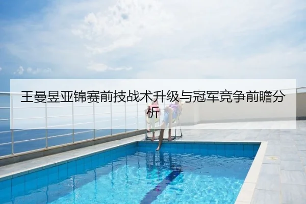 王曼昱亚锦赛前技战术升级与冠军竞争前瞻分析