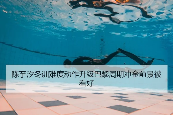 陈芋汐冬训难度动作升级巴黎周期冲金前景被看好