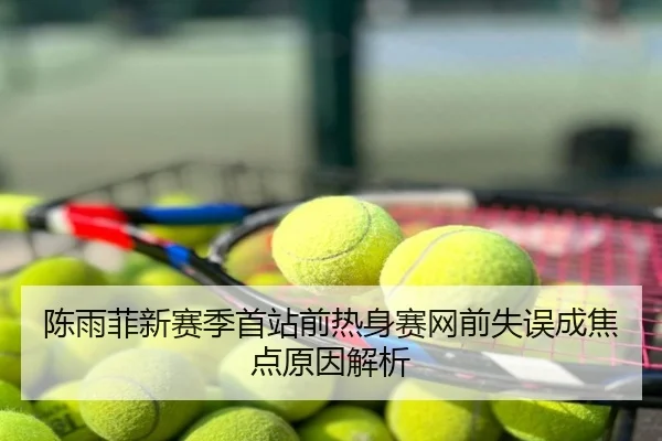 陈雨菲新赛季首站前热身赛网前失误成焦点原因解析