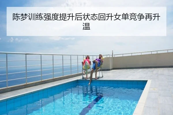 陈梦训练强度提升后状态回升女单竞争再升温