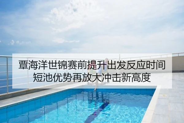 覃海洋世锦赛前提升出发反应时间 短池优势再放大冲击新高度