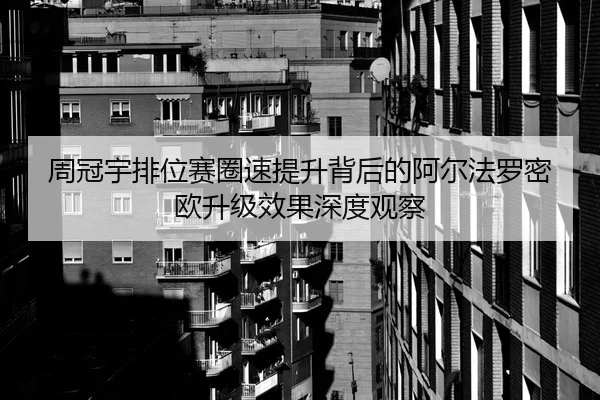 周冠宇排位赛圈速提升背后的阿尔法罗密欧升级效果深度观察