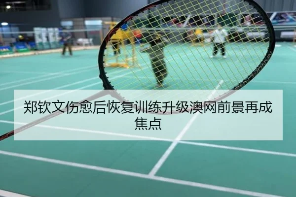 郑钦文伤愈后恢复训练升级澳网前景再成焦点