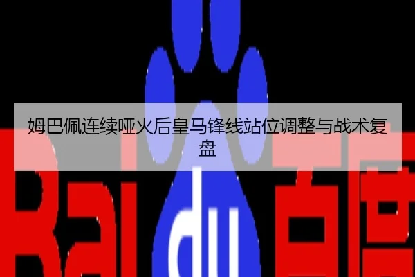 姆巴佩连续哑火后皇马锋线站位调整与战术复盘